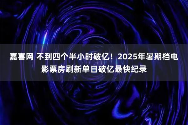 嘉喜网 不到四个半小时破亿！2025年暑期档电影票房刷新单日破亿最快纪录