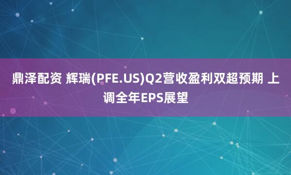鼎泽配资 辉瑞(PFE.US)Q2营收盈利双超预期 上调全年EPS展望