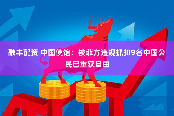 融丰配资 中国使馆：被菲方违规抓扣9名中国公民已重获自由