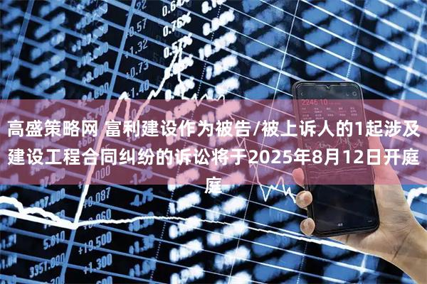 高盛策略网 富利建设作为被告/被上诉人的1起涉及建设工程合同纠纷的诉讼将于2025年8月12日开庭
