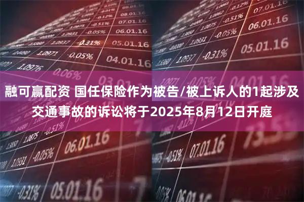 融可赢配资 国任保险作为被告/被上诉人的1起涉及交通事故的诉讼将于2025年8月12日开庭