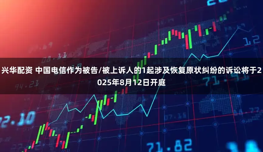 兴华配资 中国电信作为被告/被上诉人的1起涉及恢复原状纠纷的诉讼将于2025年8月12日开庭