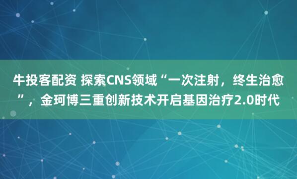 牛投客配资 探索CNS领域“一次注射，终生治愈”，金珂博三重创新技术开启基因治疗2.0时代