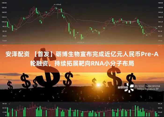 安泽配资 【首发】砺博生物宣布完成近亿元人民币Pre-A轮融资，持续拓展靶向RNA小分子布局