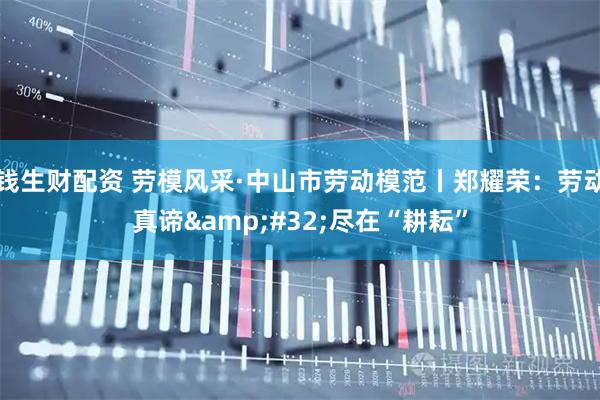 钱生财配资 劳模风采·中山市劳动模范丨郑耀荣：劳动真谛&#32;尽在“耕耘”