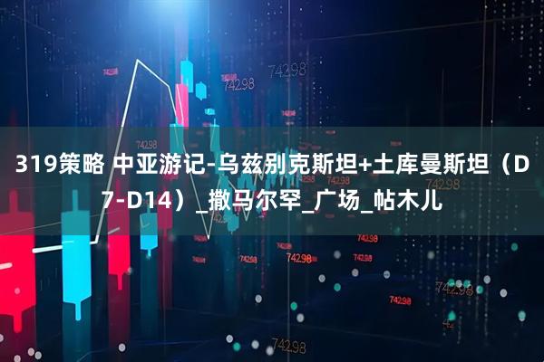 319策略 中亚游记-乌兹别克斯坦+土库曼斯坦（D7-D14）_撒马尔罕_广场_帖木儿