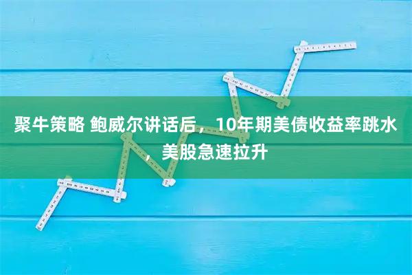 聚牛策略 鲍威尔讲话后，10年期美债收益率跳水，美股急速拉升