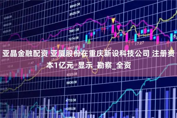 亚晶金融配资 亚厦股份在重庆新设科技公司 注册资本1亿元_显示_勘察_全资