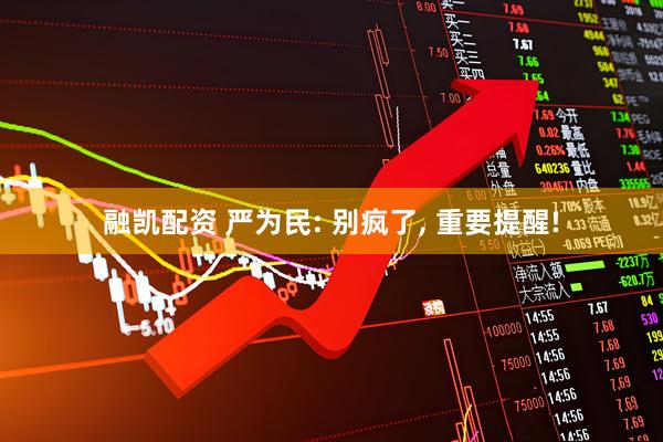 融凯配资 严为民: 别疯了, 重要提醒!