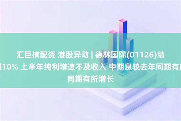 汇巨摘配资 港股异动 | 德林国际(01126)绩后跌超10% 上半年纯利增速不及收入 中期息较去年同期有所增长