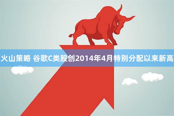 火山策略 谷歌C类股创2014年4月特别分配以来新高