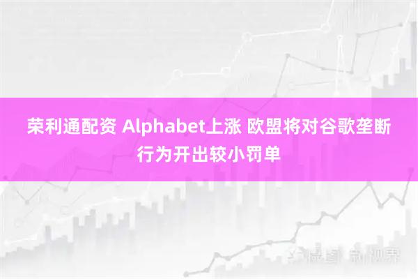 荣利通配资 Alphabet上涨 欧盟将对谷歌垄断行为开出较小罚单