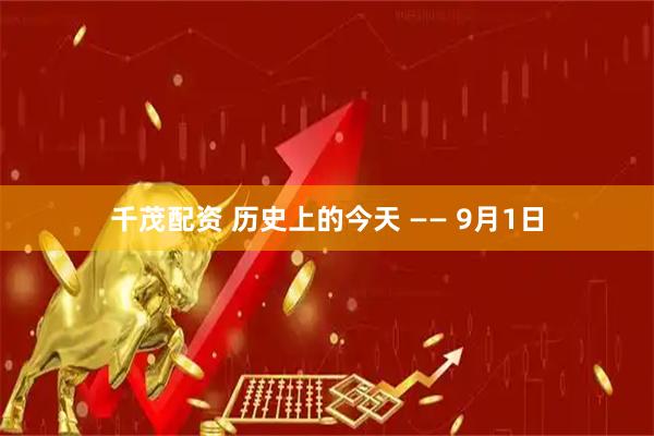 千茂配资 历史上的今天 —— 9月1日
