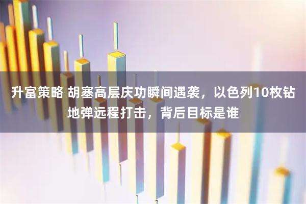 升富策略 胡塞高层庆功瞬间遇袭，以色列10枚钻地弹远程打击，背后目标是谁