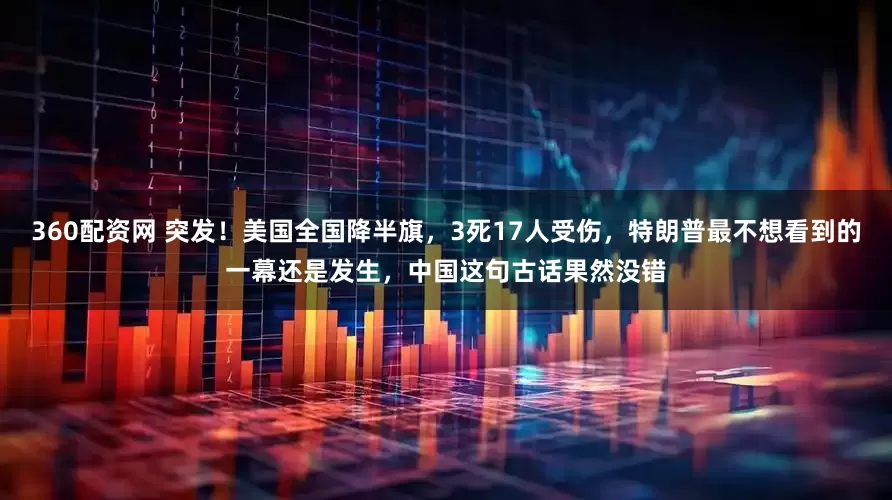 360配资网 突发！美国全国降半旗，3死17人受伤，特朗普最不想看到的一幕还是发生，中国这句古话果然没错