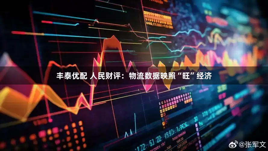 丰泰优配 人民财评：物流数据映照“旺”经济