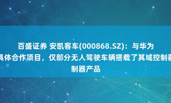 百盛证券 安凯客车(000868.SZ)：与华为没有具体合作项目，仅部分无人驾驶车辆搭载了其域控制器产品