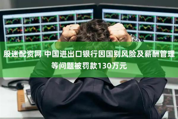 股迷配资网 中国进出口银行因国别风险及薪酬管理等问题被罚款130万元